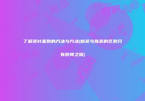 了解茶叶鉴别的方法与方法(新茶与陈茶的区别只有时间之隔)