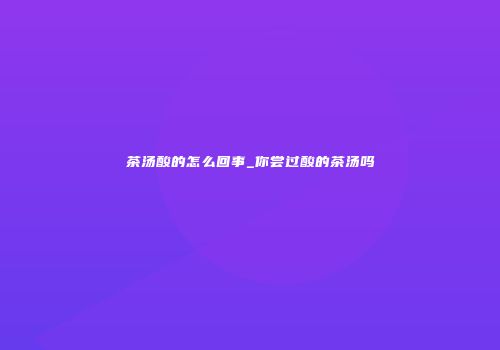 茶汤酸的怎么回事_你尝过酸的茶汤吗