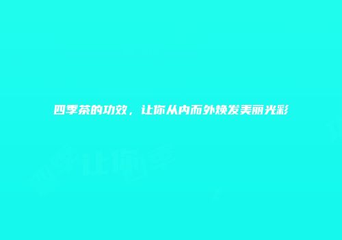 四季茶的功效，让你从内而外焕发美丽光彩