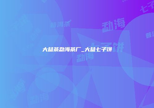 大益茶勐海茶厂_大益七子饼