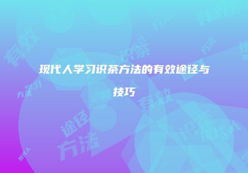 现代人学习识茶方法的有效途径与技巧