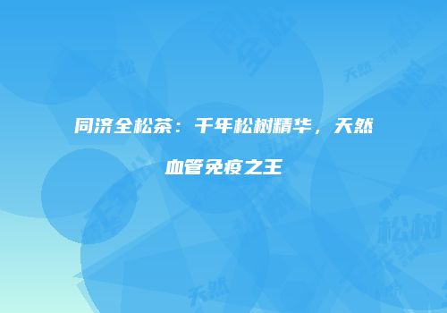 同济全松茶：千年松树精华，天然血管免疫之王