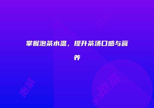 掌握泡茶水温，提升茶汤口感与营养