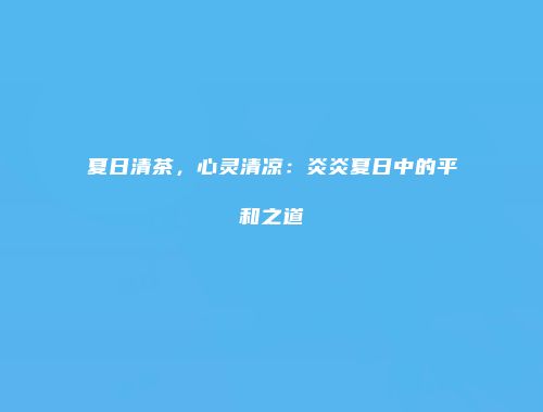 夏日清茶，心灵清凉：炎炎夏日中的平和之道