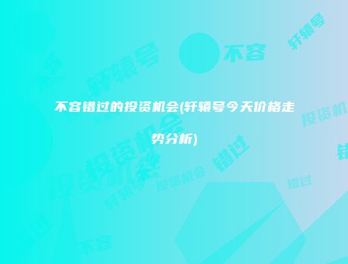 不容错过的投资机会(轩辕号今天价格走势分析)