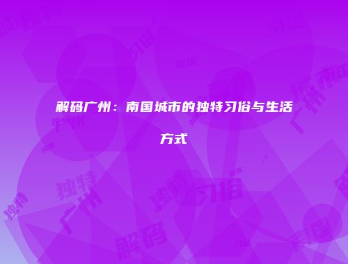 解码广州：南国城市的独特习俗与生活方式