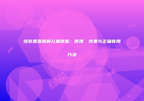 绿茶煮蛋缓解儿童咳嗽：原理、效果与正确食用方法