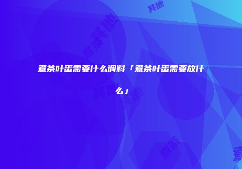 煮茶叶蛋需要什么调料「煮茶叶蛋需要放什么」