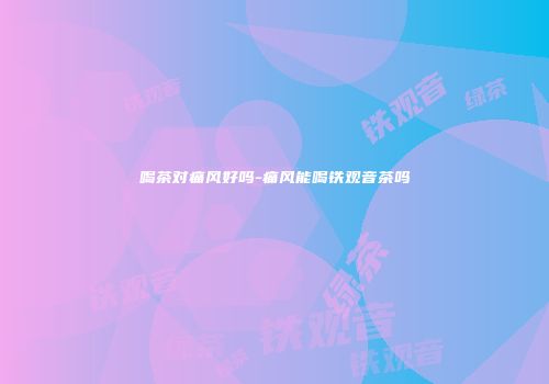 喝茶对痛风好吗-痛风能喝铁观音茶吗