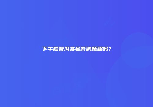 下午喝普洱茶会影响睡眠吗？