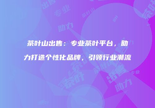 茶叶山出售：专业茶叶平台，助力打造个性化品牌，引领行业潮流