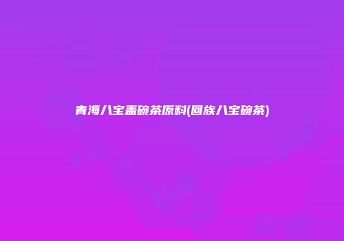 青海八宝盖碗茶原料(回族八宝碗茶)