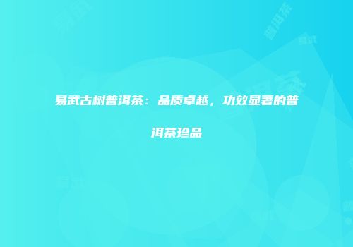 易武古树普洱茶：品质卓越，功效显著的普洱茶珍品