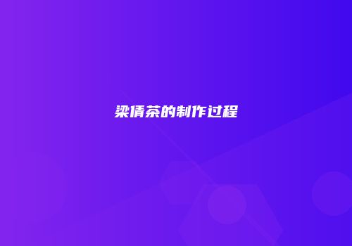 梁倩茶的制作过程