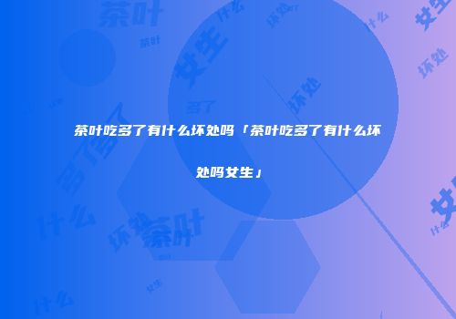 茶叶吃多了有什么坏处吗「茶叶吃多了有什么坏处吗女生」