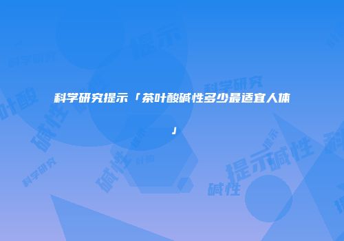 科学研究提示「茶叶酸碱性多少最适宜人体」