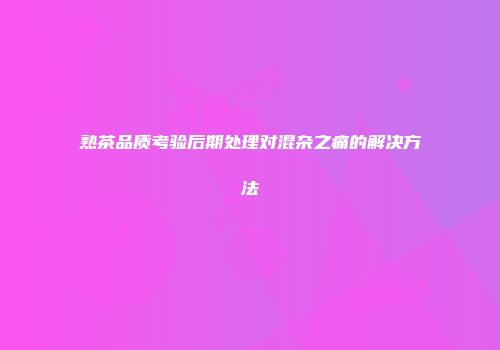 熟茶品质考验后期处理对混杂之痛的解决方法
