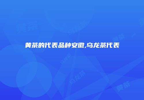 黄茶的代表品种安徽,乌龙茶代表