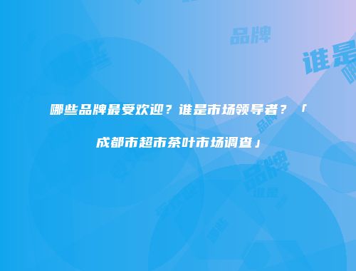 哪些品牌最受欢迎？谁是市场领导者？「成都市超市茶叶市场调查」