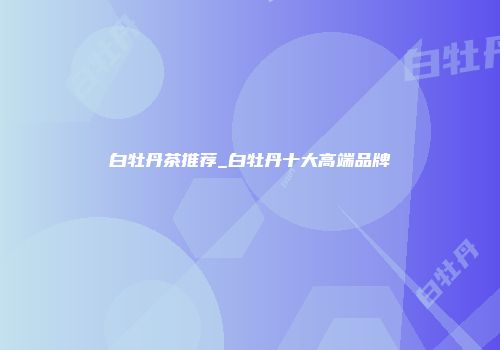 白牡丹茶推荐_白牡丹十大高端品牌