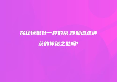 探秘像银针一样的茶,你知道这种茶的神秘之处吗?