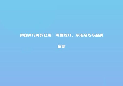 揭秘祁门高碎红茶：等级划分、冲泡技巧与品质鉴赏