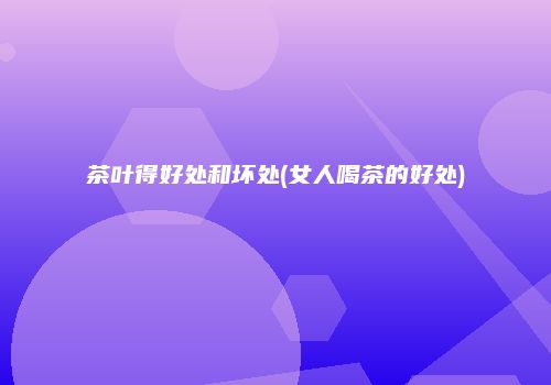 茶叶得好处和坏处(女人喝茶的好处)