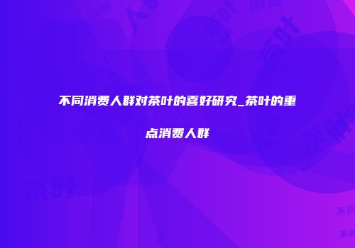 不同消费人群对茶叶的喜好研究_茶叶的重点消费人群