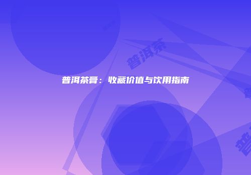 普洱茶膏：收藏价值与饮用指南