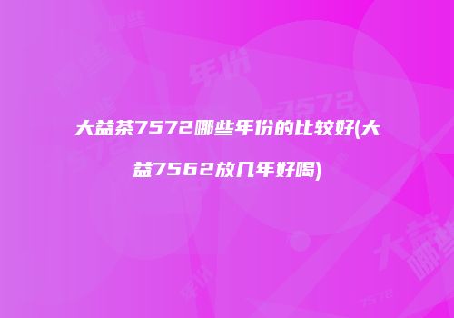 大益茶7572哪些年份的比较好(大益7562放几年好喝)