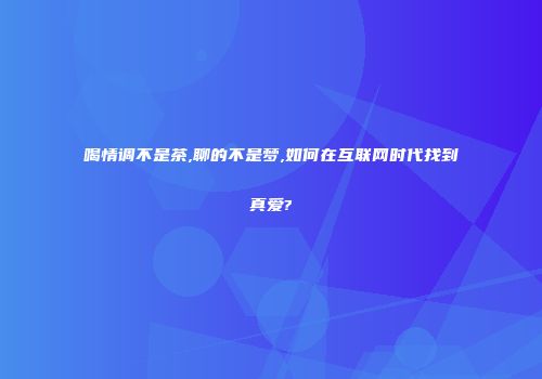 喝情调不是茶,聊的不是梦,如何在互联网时代找到真爱?