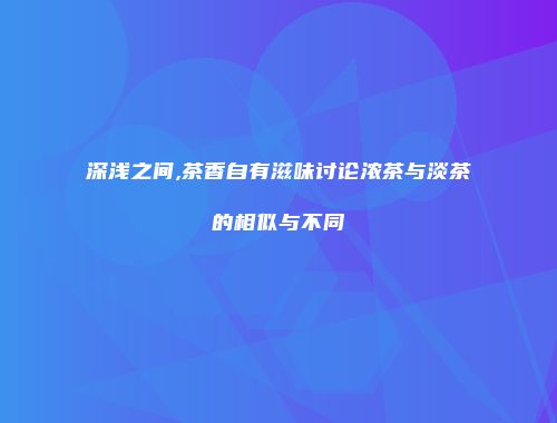 深浅之间,茶香自有滋味讨论浓茶与淡茶的相似与不同