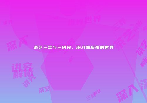茶艺三异与三讲究：深入解析茶的世界