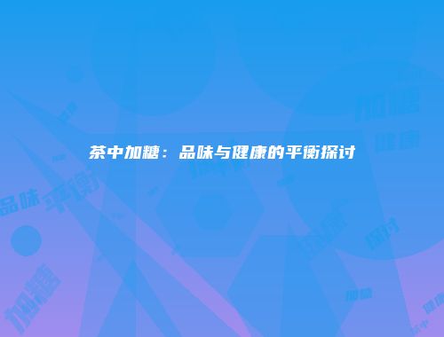 茶中加糖：品味与健康的平衡探讨