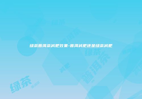 绿茶普洱茶减肥效果-普洱减肥还是绿茶减肥