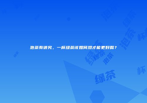 泡茶有讲究，一杯绿茶该如何沏才能更好喝？