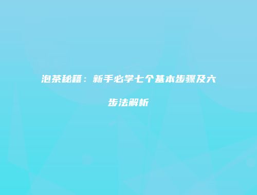 泡茶秘籍：新手必学七个基本步骤及六步法解析