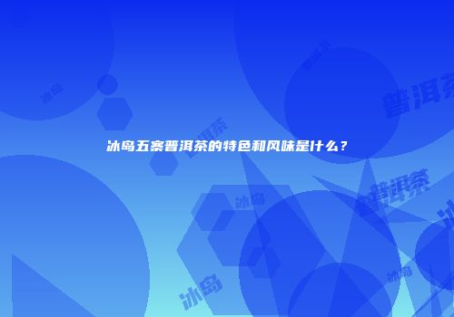 冰岛五寨普洱茶的特色和风味是什么？