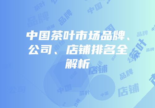 中国茶叶市场品牌、公司、店铺排名全解析