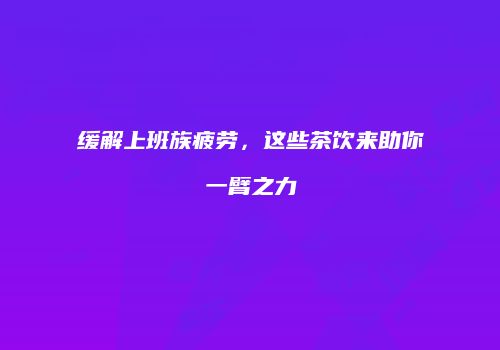 缓解上班族疲劳，这些茶饮来助你一臂之力