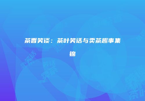 茶香笑谈：茶叶笑话与卖茶趣事集锦