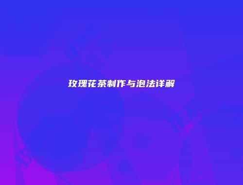 玫瑰花茶制作与泡法详解