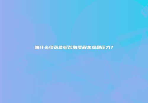 喝什么绿茶能够帮助缓解焦虑和压力？