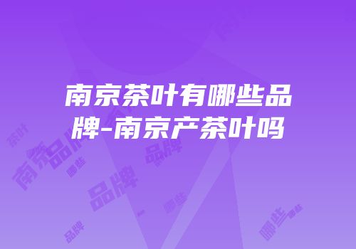 南京茶叶有哪些品牌-南京产茶叶吗