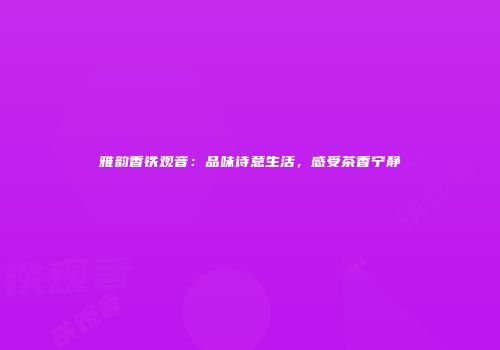 雅韵香铁观音：品味诗意生活，感受茶香宁静