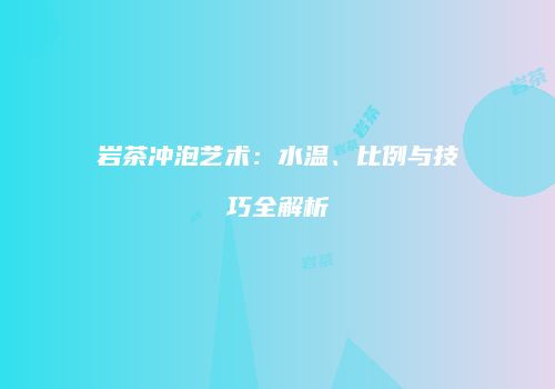 岩茶冲泡艺术：水温、比例与技巧全解析