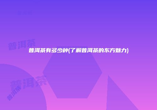 普洱茶有多少种(了解普洱茶的东方魅力)