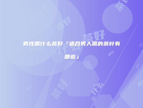 男性喝什么茶好「适合男人喝的茶叶有哪些」