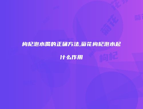 枸杞泡水喝的正确方法,菊花枸杞泡水起什么作用