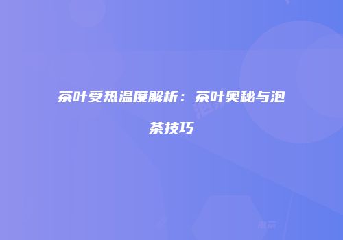 茶叶受热温度解析：茶叶奥秘与泡茶技巧